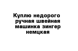 Куплю недорого -ручная швейная машинка зингер немцкая